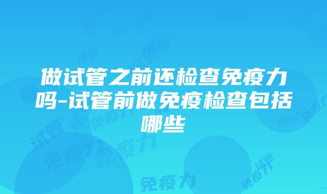 做试管之前还检查免疫力吗-试管前做免疫检查包括哪些