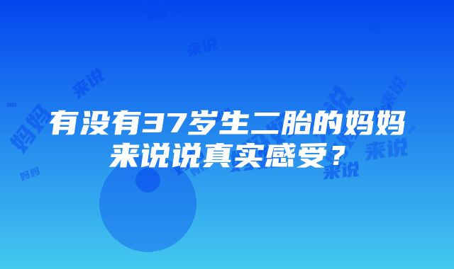 有没有37岁生二胎的妈妈来说说真实感受？