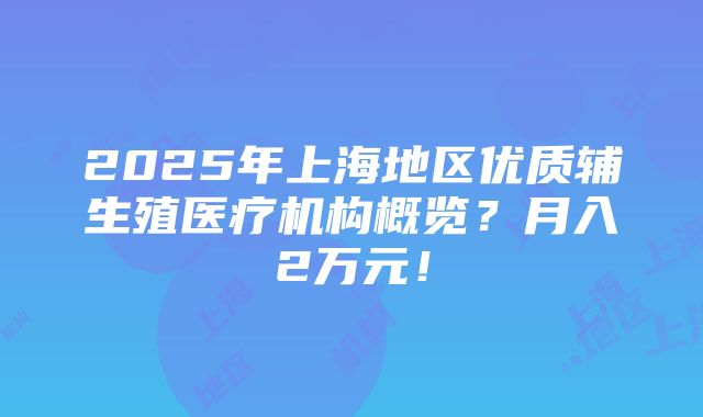 2025年上海地区优质辅生殖医疗机构概览？月入2万元！