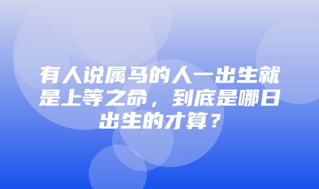 有人说属马的人一出生就是上等之命，到底是哪日出生的才算？