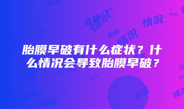 胎膜早破有什么症状？什么情况会导致胎膜早破？