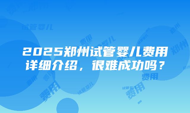 2025郑州试管婴儿费用详细介绍，很难成功吗？