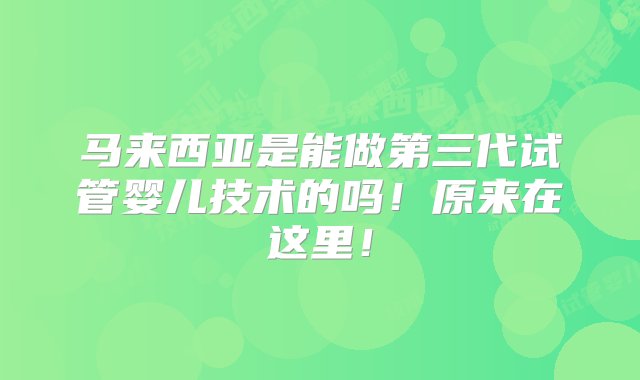 马来西亚是能做第三代试管婴儿技术的吗！原来在这里！