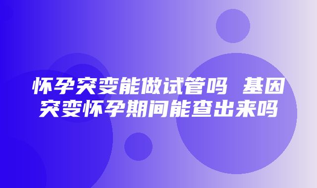 怀孕突变能做试管吗 基因突变怀孕期间能查出来吗