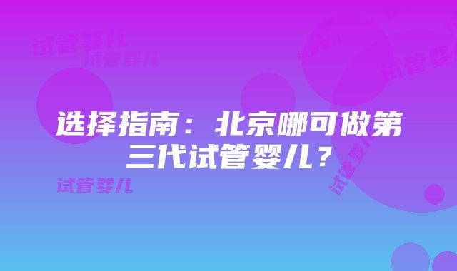 选择指南：北京哪可做第三代试管婴儿？