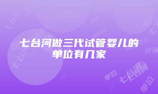 七台河做三代试管婴儿的单位有几家