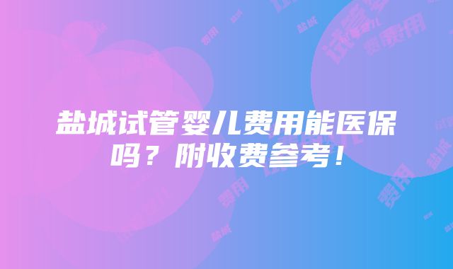 盐城试管婴儿费用能医保吗？附收费参考！