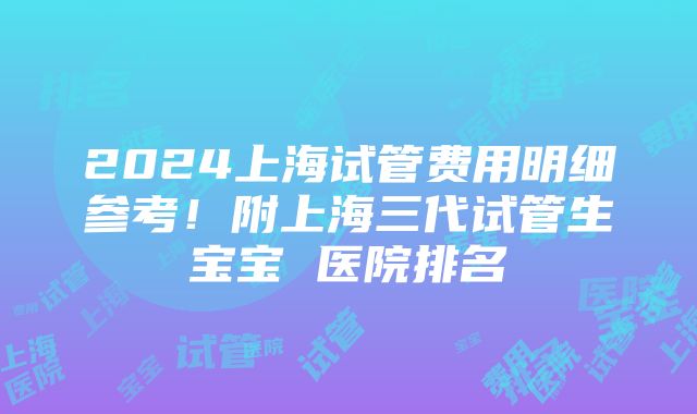 2024上海试管费用明细参考！附上海三代试管生宝宝 医院排名