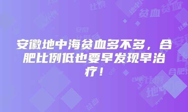 安徽地中海贫血多不多，合肥比例低也要早发现早治疗！