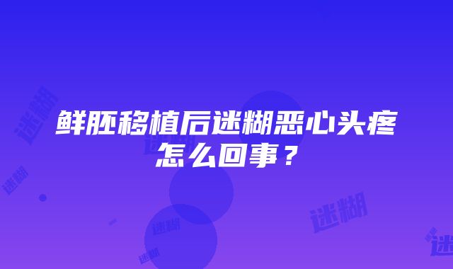 鲜胚移植后迷糊恶心头疼怎么回事？