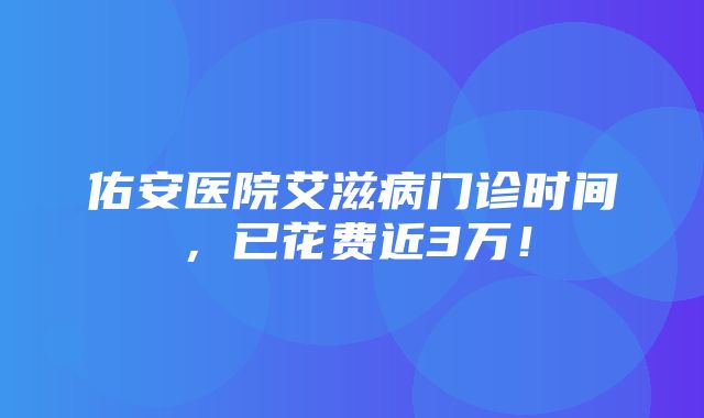 佑安医院艾滋病门诊时间，已花费近3万！