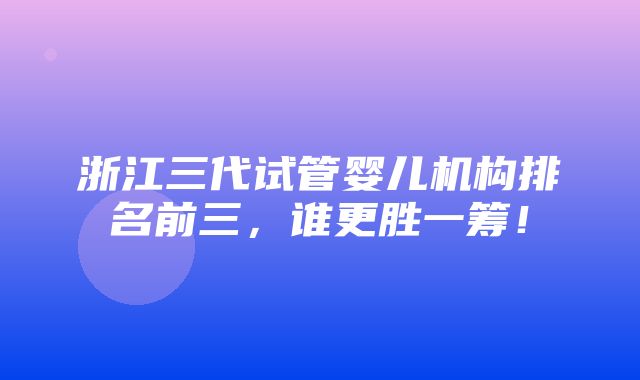 浙江三代试管婴儿机构排名前三，谁更胜一筹！