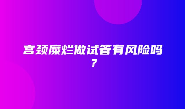 宫颈糜烂做试管有风险吗？