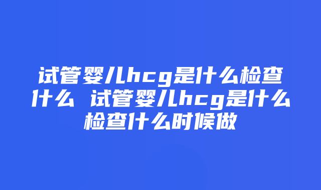 试管婴儿hcg是什么检查什么 试管婴儿hcg是什么检查什么时候做