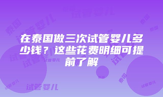 在泰国做三次试管婴儿多少钱？这些花费明细可提前了解