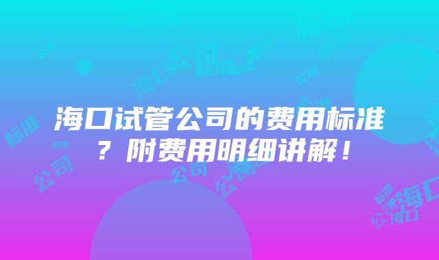 海口试管公司的费用标准？附费用明细讲解！