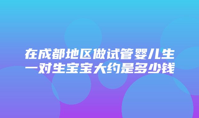 在成都地区做试管婴儿生一对生宝宝大约是多少钱