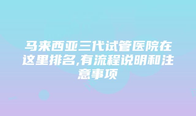 马来西亚三代试管医院在这里排名,有流程说明和注意事项