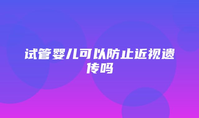 试管婴儿可以防止近视遗传吗