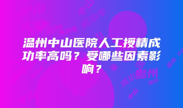 温州中山医院人工授精成功率高吗？受哪些因素影响？