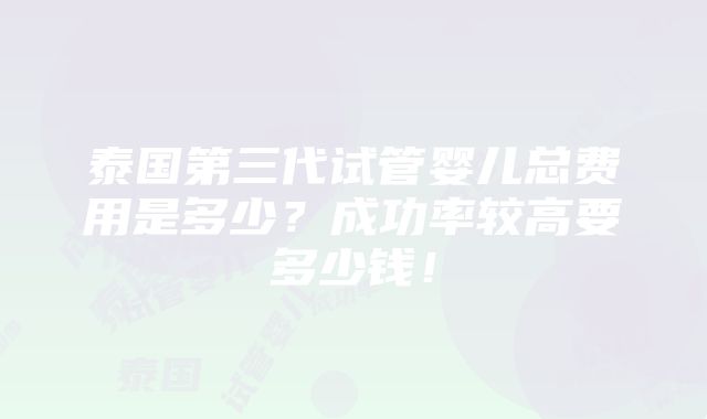 泰国第三代试管婴儿总费用是多少？成功率较高要多少钱！