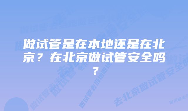 做试管是在本地还是在北京？在北京做试管安全吗？