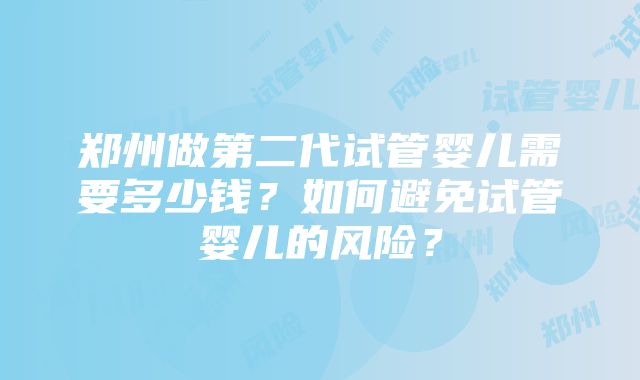 郑州做第二代试管婴儿需要多少钱？如何避免试管婴儿的风险？