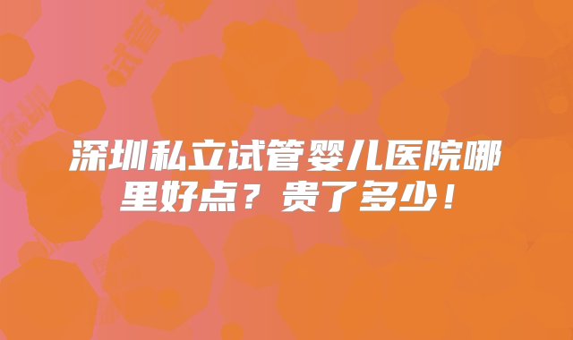 深圳私立试管婴儿医院哪里好点？贵了多少！