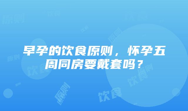 早孕的饮食原则，怀孕五周同房要戴套吗？