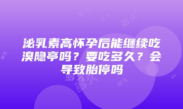 泌乳素高怀孕后能继续吃溴隐亭吗？要吃多久？会导致胎停吗