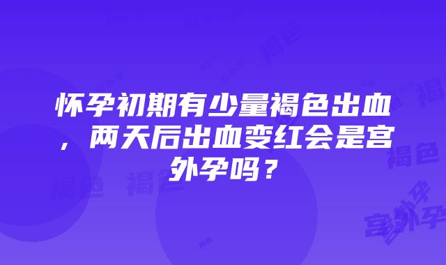 怀孕初期有少量褐色出血，两天后出血变红会是宫外孕吗？