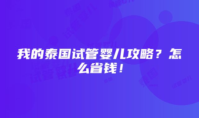 我的泰国试管婴儿攻略？怎么省钱！