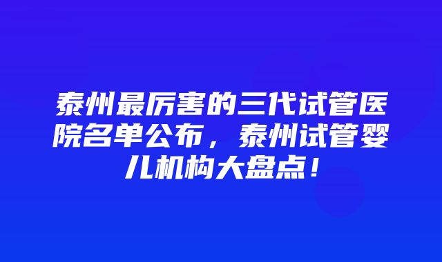 泰州最厉害的三代试管医院名单公布，泰州试管婴儿机构大盘点！