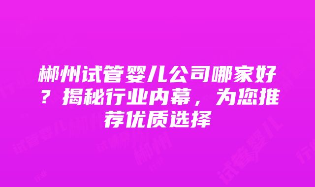 郴州试管婴儿公司哪家好？揭秘行业内幕，为您推荐优质选择