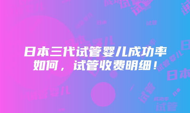 日本三代试管婴儿成功率如何，试管收费明细！