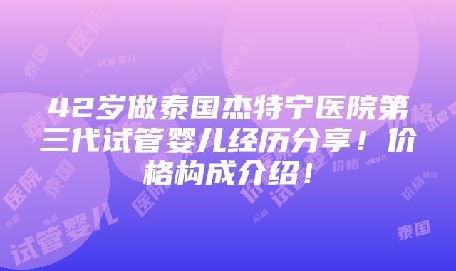 42岁做泰国杰特宁医院第三代试管婴儿经历分享！价格构成介绍！