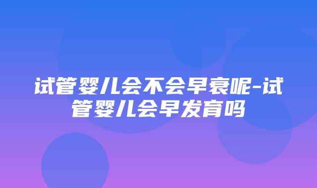 试管婴儿会不会早衰呢-试管婴儿会早发育吗