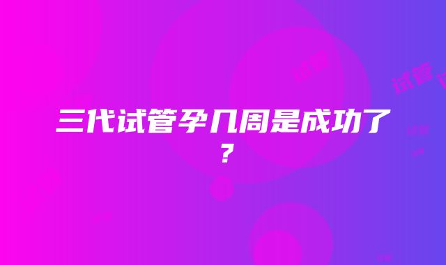 三代试管孕几周是成功了？