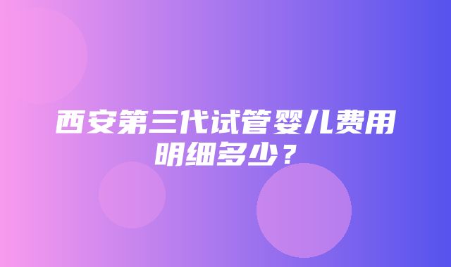 西安第三代试管婴儿费用明细多少？