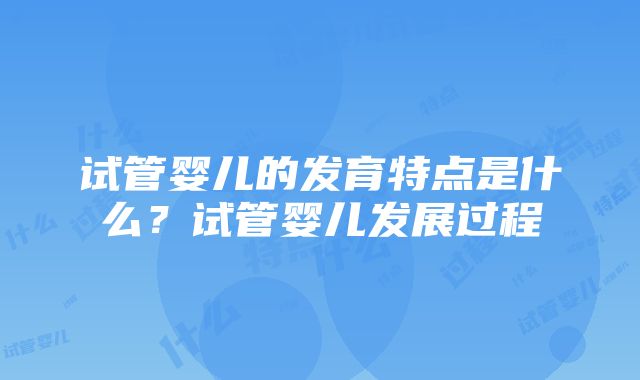 试管婴儿的发育特点是什么？试管婴儿发展过程