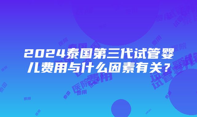 2024泰国第三代试管婴儿费用与什么因素有关？