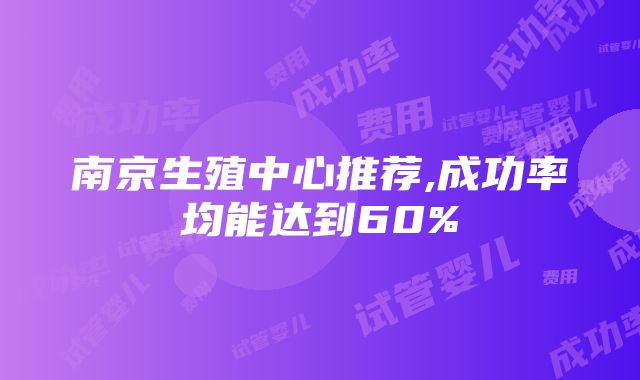 南京生殖中心推荐,成功率均能达到60%