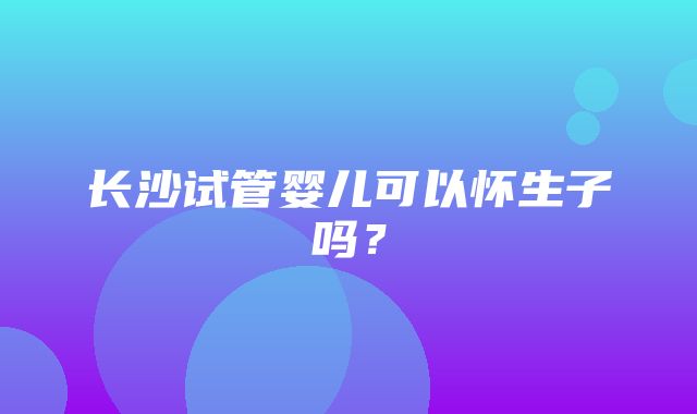 长沙试管婴儿可以怀生子吗？