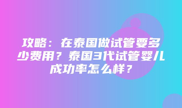 攻略：在泰国做试管要多少费用？泰国3代试管婴儿成功率怎么样？