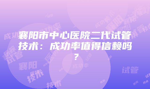 襄阳市中心医院二代试管技术：成功率值得信赖吗？