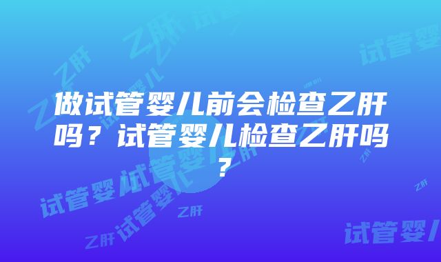 做试管婴儿前会检查乙肝吗？试管婴儿检查乙肝吗？