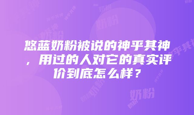 悠蓝奶粉被说的神乎其神，用过的人对它的真实评价到底怎么样？