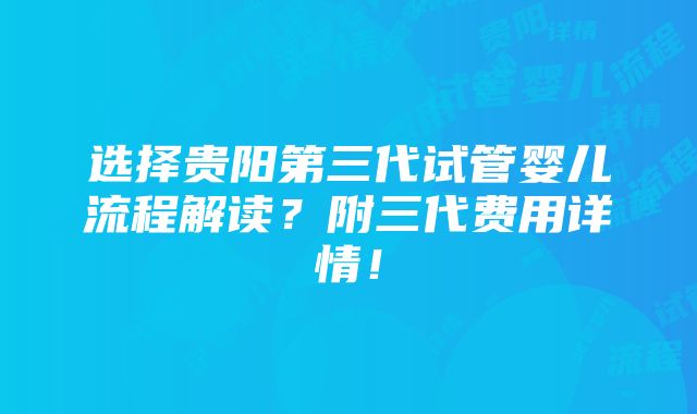 选择贵阳第三代试管婴儿流程解读？附三代费用详情！