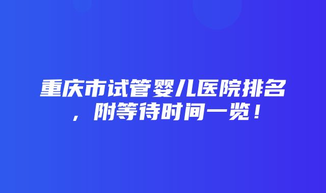 重庆市试管婴儿医院排名，附等待时间一览！