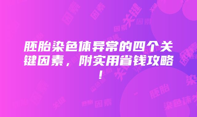 胚胎染色体异常的四个关键因素，附实用省钱攻略！